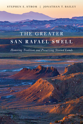 The Greater San Rafael Swell: Honoring Tradition and Preserving Storied Lands By Stephen E. Strom, Jonathan Bailey Cover Image