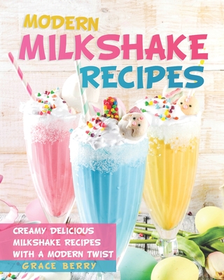 Modern Milkshake Recipes: Creamy Delicious Milkshake Recipes with A Modern Twist Cover Image