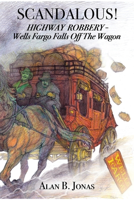 Scandalous!: Highway Robbery - Wells Fargo Falls Off the Wagon By Alan B. Jonas Cover Image