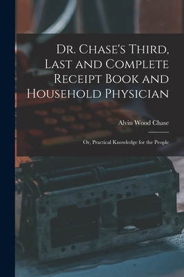Dr. Chase's Third, Last and Complete Receipt Book and Household Physician: Or, Practical Knowledge for the People By Alvin Wood Chase Cover Image