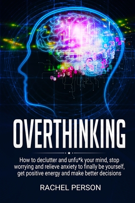 Overthinking: How to Declutter and Unfu*k Your Mind, Stop Worrying and Relieve Anxiety to Finally be Yourself, Get Positive Energy a Cover Image