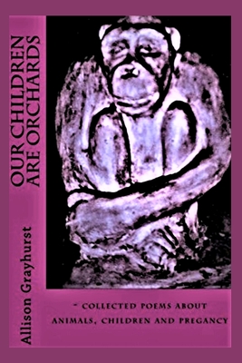 Our Children Are Orchards: - collected poems about animals, children and pregancy By Allison Grayhurst Cover Image
