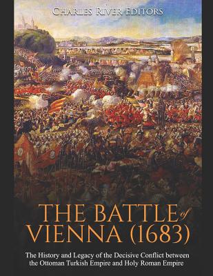The Battle of Vienna (1683): The History and Legacy of the Decisive Conflict between the Ottoman Turkish Empire and Holy Roman Empire By Charles River Editors Cover Image