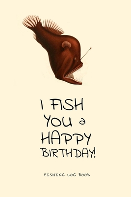 I Fish You a Happy Birthday! Fishing Log Book: Deluxe Edition of my 50 pages Fishing Notebook, 6x9 in Cover Image