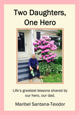 Two Daughters, One Hero: Life's Greatest Lessons Shared by Our Hero, Our Dad. By Maribel Santana-Texidor Cover Image