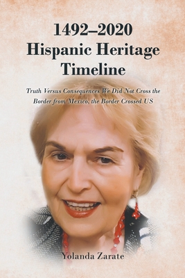 1492-2020 Hispanic Heritage Timeline: Truth Versus Consequences We Did Not Cross the Border from Mexico, the Border Crossed US By Yolanda Zarate Cover Image