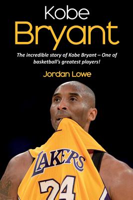 Kobe Bryant: The incredible story of Kobe Bryant - one of basketball's greatest players! By Jordan Lowe Cover Image