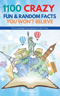 1100 Crazy Fun & Random Facts You Won't Believe - The Knowledge Encyclopedia To Win Trivia By Scott Matthews Cover Image