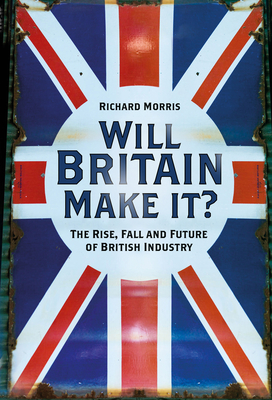 Will Britain Make it?: The Rise, Fall and Future of British Industry Cover Image