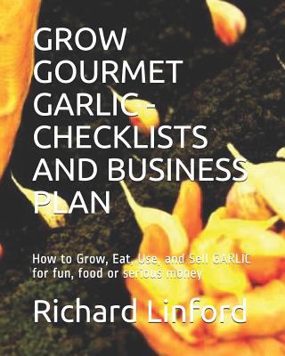 Grow Gourmet Garlic - Checklists and Business Plan: How to Grow, Eat, Use, and Sell GARLIC for fun, food or serious money Cover Image