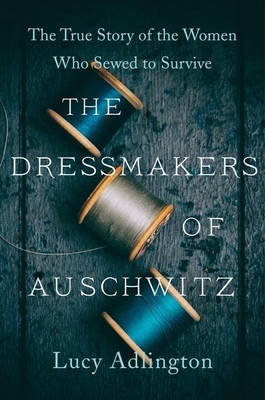 The Dressmakers of Auschwitz: The True Story of the Women Who Sewed to Survive By Lucy Adlington Cover Image