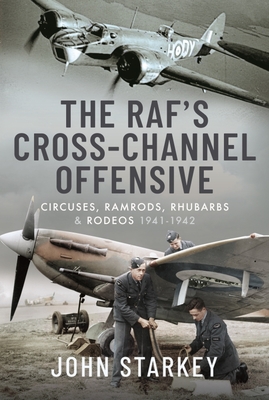 The Raf's Cross-Channel Offensive: Circuses, Ramrods, Rhubarbs and Rodeos 1941-1942 By John Starkey Cover Image