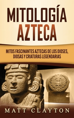 Mitología azteca: Mitos fascinantes aztecas de los dioses, diosas y criaturas legendarias Cover Image