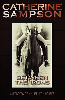 Between the Irons: Anecdotes of My Life with Horses By Catherine Sampson Cover Image
