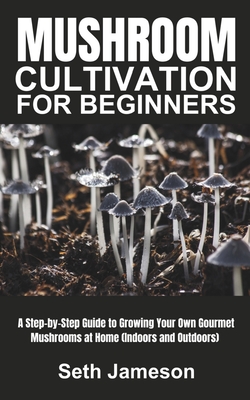 Mushrooms Cultivation for Beginners: A Step-by-Step Guide to Growing Your Own Gourmet Mushrooms at Home (Indoors and Outdoors) Cover Image
