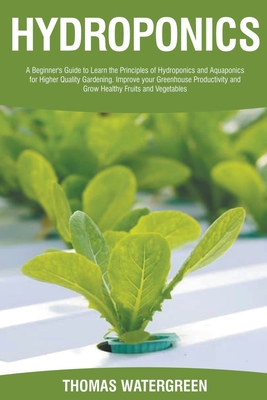 Hydroponics: A Beginner's Guide to Learn the Principles of Hydroponics and Aquaponics for Higher Quality Gardening. Improve your Gr Cover Image