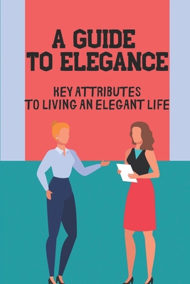 A Guide To Elegance: Key Attributes To Living An Elegant Life: Elegance Of Style Book By Alexander Ogilvie Cover Image