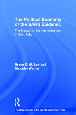 The Political Economy of the SARS Epidemic: The Impact on Human Resources in East Asia (Routledge Studies in the Growth Economies of Asia) By Grace Lee, Malcolm Warner Cover Image