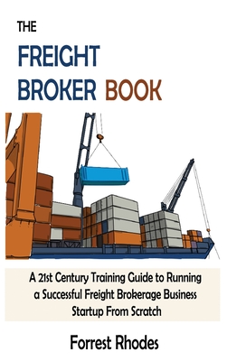 The Freight Broker Book: A 21st Century Training Guide to Running a Successful Freight Brokerage Business Startup From Scratch By Forrest Rhodes Cover Image