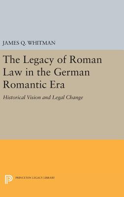 The Legacy of Roman Law in the German Romantic Era: Historical Vision and Legal Change (Princeton Legacy Library #1075) By James Q. Whitman Cover Image
