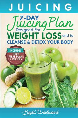Juicing: The 7-Day Juicing Plan Designed for Weight Loss and to Cleanse & Detox Your Body (Includes Juice Meal Plan & Recipes) Cover Image