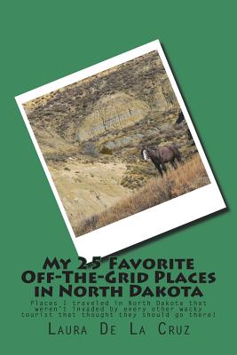 My 25 Favorite Off-The-Grid Places in North Dakota: Places I traveled in North Dakota that weren't invaded by every other wacky tourist that thought t Cover Image
