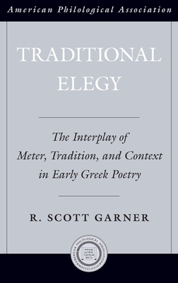 Traditional Elegy: The Interplay of Meter, Tradition, and Context in Early Greek Poetry (Society for Classical Studies American Classical Studies #56)