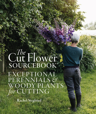 The Cut Flower Sourcebook: Exceptional perennials and woody plants for cutting By Rachel Siegfried Cover Image