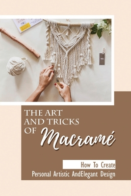 The Art And Tricks Of Macramé: How To Create Personal Artistic And Elegant Design: Direction To Learn Macramé Projects Cover Image