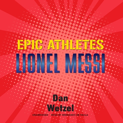 Epic Athletes: Lionel Messi By Dan Wetzel, Bernardo De Paula (Read by) Cover Image
