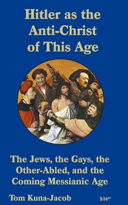 Hitler As the Anti-Christ of This Age, the Jews, the Gays, the Other-Abled, the Coming Messianic-Age and the Last Day Hitler As the Anti-Christ of This Age, the Jews, the Gays, the Other-Abled, the Coming Messianic-Age and the Last Day cover