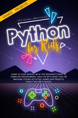Python for Kids: Learn To Code Quickly With This Beginner's Guide To Computer Programming. Have Fun With More Than 40 Awesome Coding Ac By Christian Morrison Cover Image
