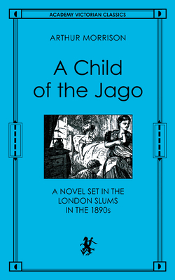A Child of the Jago: A Novel Set in the London Slums in the 1890s (Academy Victorian Classics)