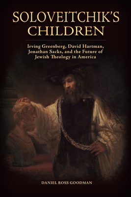 Soloveitchik's Children: Irving Greenberg, David Hartman, Jonathan Sacks, and the Future of Jewish Theology in America (Jews and Judaism:  History and Culture) By Daniel Ross Goodman Cover Image