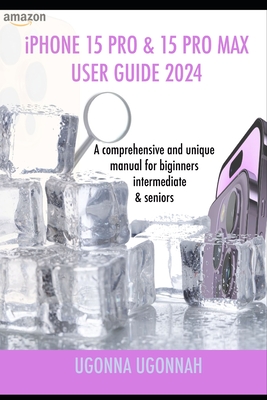 iPHONE 15 PRO & 15 PRO MAX USER GUIDE 2024: A Comprehensive and unique manual for beginners, intermediate & seniors Cover Image