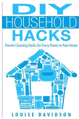 DIY Household Hacks: Proven Cleaning Hacks for Every Room in Your Home By Louise Davidson Cover Image