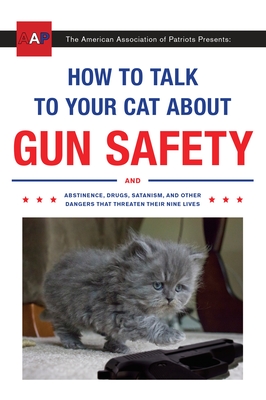 How to Talk to Your Cat About Gun Safety: And Abstinence, Drugs, Satanism, and Other Dangers That Threaten Their Nine Lives Cover Image