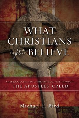 What Christians Ought to Believe: An Introduction to Christian Doctrine Through the Apostles' Creed By Michael F. Bird Cover Image