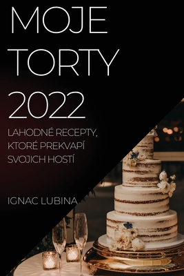 Moje Torty 2022: Lahodné Recepty, Ktoré Prekvapí Svojich Hostí By Ignac Lubina Cover Image