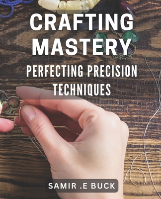 Crafting Mastery: Perfecting Precision Techniques: Unlocking the Secrets to Mastering Your Craft: Advanced Precision Techniques for Arti Cover Image