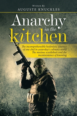 Anarchy in the Kitchen: The Incomprehensible Hedonistic Journey of One Chef in Yesterday's Culinary World the Noxious Scuttlebutt and the Inco By Auguste Knuckles Cover Image