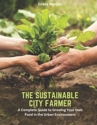 The Sustainable City Farmer: A Complete Guide to Growing Your Own Food in the Urban Environment By Greta Norton Cover Image