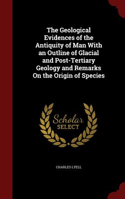The Geological Evidences of the Antiquity of Man with an Outline of Glacial and Post-Tertiary Geology and Remarks on the Origin of Species Cover Image