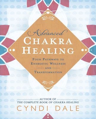 Advanced Chakra Healing: Four Pathways to Energetic Wellness and Transformation By Cyndi Dale Cover Image