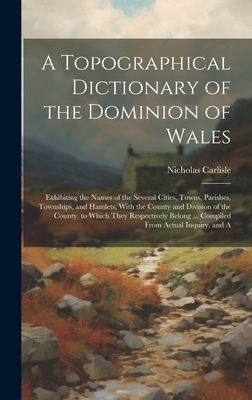 A Topographical Dictionary of the Dominion of Wales; Exhibiting the Names of the Several Cities, Towns, Parishes, Townships, and Hamlets, With the Cou Cover Image