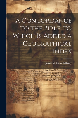 A Concordance to the Bible. to Which Is Added a Geographical Index By James William Bellamy Cover Image