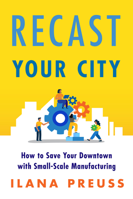 Recast Your City: How to Save Your Downtown with Small-Scale Manufacturing Cover Image