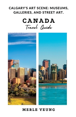 Canada Travel Guide: Calgary's Art scene: Museums, Galleries, And Street Art. By Merle Yeung Cover Image