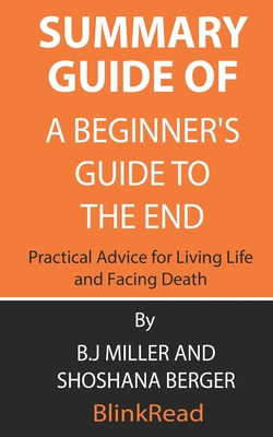 Summary Guide of A Beginner's Guide to the End: Practical Advice for Living Life and Facing Death By B.J Miller and Shoshana Berger Cover Image