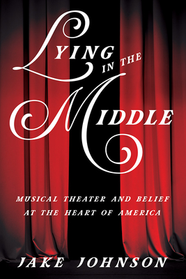 Lying in the Middle: Musical Theater and Belief at the Heart of America (Music in American Life) By Jake Johnson Cover Image